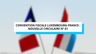 Convention fiscale Luxembourg-France : nouvelle circulaire n° 61